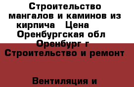 Строительство мангалов и каминов из кирпича › Цена ­ 50 - Оренбургская обл., Оренбург г. Строительство и ремонт » Вентиляция и кондиционирование   